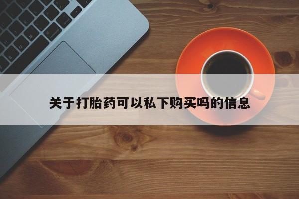 耒阳打胎药私人店关于打胎药可以私下购买吗的信息