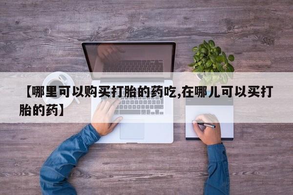 耒阳打胎药私人店【哪里可以购买打胎的药吃,在哪儿可以买打胎的药】