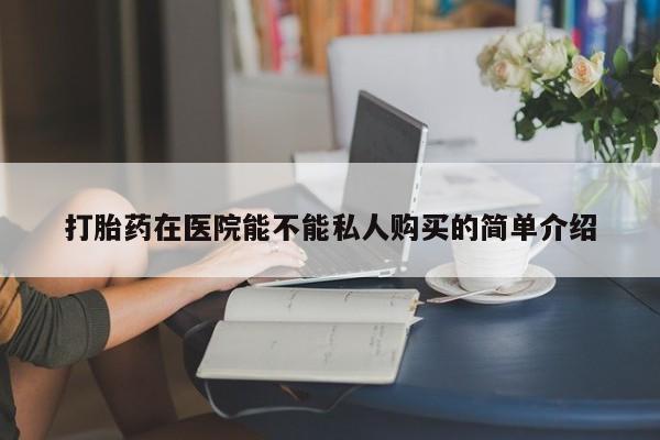 耒阳打胎药私人店打胎药在医院能不能私人购买的简单介绍