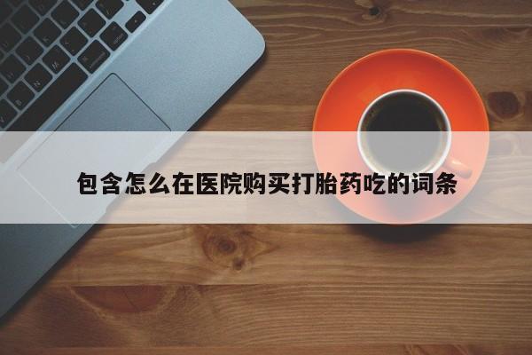 耒阳打胎药私人店包含怎么在医院购买打胎药吃的词条